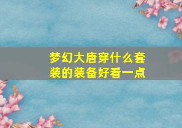 梦幻大唐穿什么套装的装备好看一点