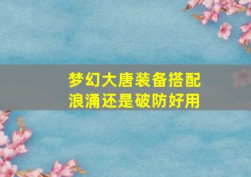 梦幻大唐装备搭配浪涌还是破防好用