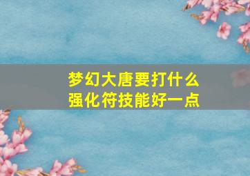 梦幻大唐要打什么强化符技能好一点