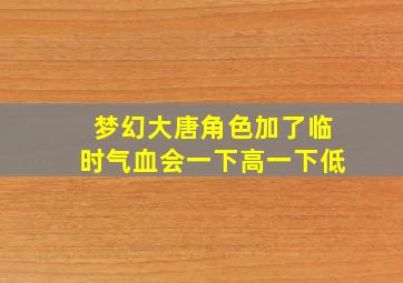 梦幻大唐角色加了临时气血会一下高一下低