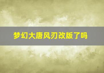 梦幻大唐风刃改版了吗