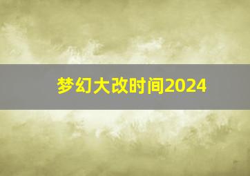 梦幻大改时间2024