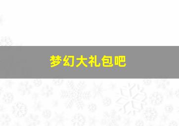 梦幻大礼包吧