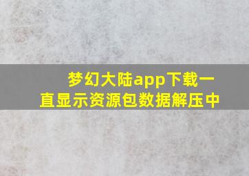 梦幻大陆app下载一直显示资源包数据解压中