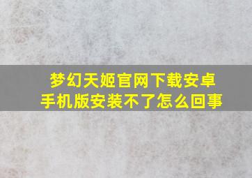 梦幻天姬官网下载安卓手机版安装不了怎么回事