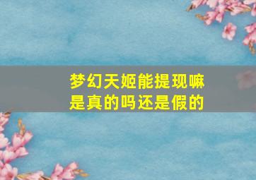 梦幻天姬能提现嘛是真的吗还是假的