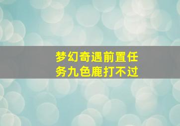 梦幻奇遇前置任务九色鹿打不过