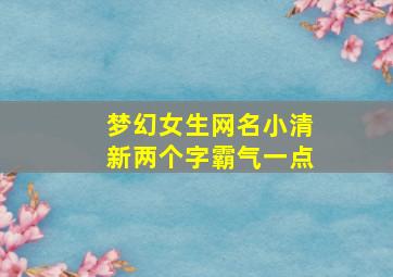 梦幻女生网名小清新两个字霸气一点