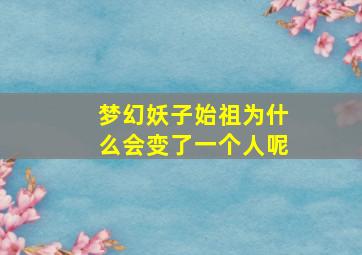 梦幻妖子始祖为什么会变了一个人呢