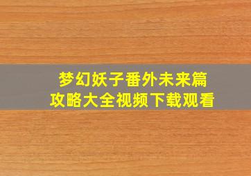 梦幻妖子番外未来篇攻略大全视频下载观看