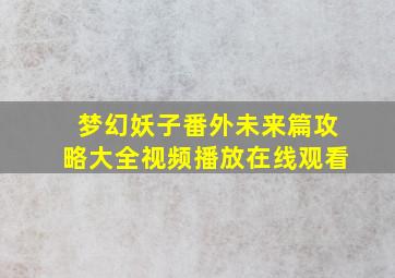 梦幻妖子番外未来篇攻略大全视频播放在线观看