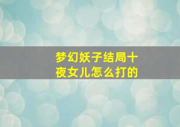 梦幻妖子结局十夜女儿怎么打的