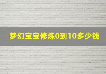 梦幻宝宝修炼0到10多少钱