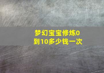 梦幻宝宝修炼0到10多少钱一次