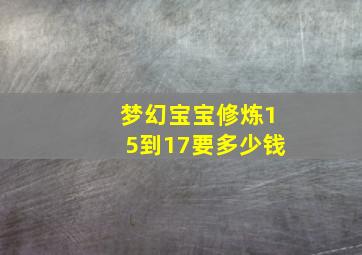 梦幻宝宝修炼15到17要多少钱