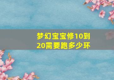 梦幻宝宝修10到20需要跑多少环