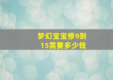 梦幻宝宝修9到15需要多少钱