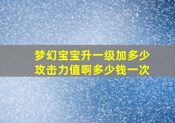 梦幻宝宝升一级加多少攻击力值啊多少钱一次