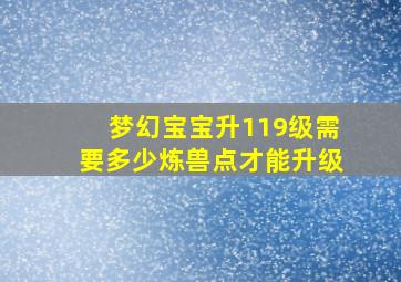 梦幻宝宝升119级需要多少炼兽点才能升级