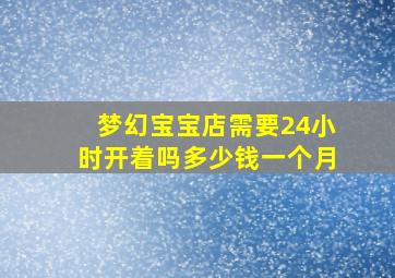 梦幻宝宝店需要24小时开着吗多少钱一个月