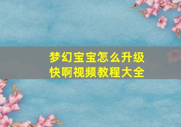 梦幻宝宝怎么升级快啊视频教程大全