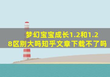 梦幻宝宝成长1.2和1.28区别大吗知乎文章下载不了吗