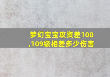 梦幻宝宝攻资差100,109级相差多少伤害