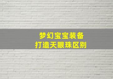 梦幻宝宝装备打造天眼珠区别