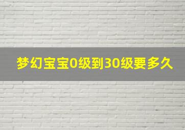 梦幻宝宝0级到30级要多久