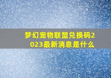 梦幻宠物联盟兑换码2023最新消息是什么