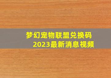 梦幻宠物联盟兑换码2023最新消息视频