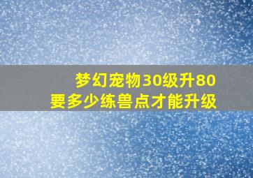 梦幻宠物30级升80要多少练兽点才能升级