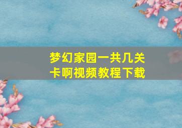 梦幻家园一共几关卡啊视频教程下载