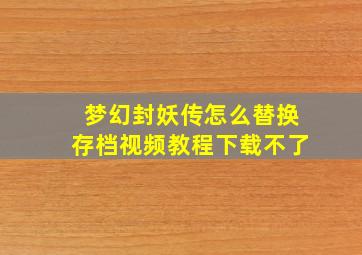 梦幻封妖传怎么替换存档视频教程下载不了