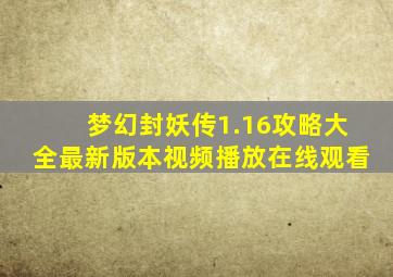 梦幻封妖传1.16攻略大全最新版本视频播放在线观看