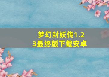 梦幻封妖传1.23最终版下载安卓