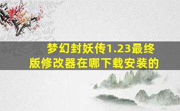 梦幻封妖传1.23最终版修改器在哪下载安装的