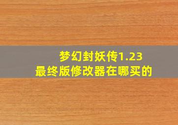 梦幻封妖传1.23最终版修改器在哪买的