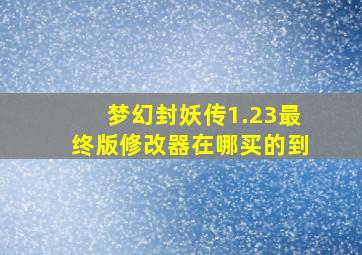 梦幻封妖传1.23最终版修改器在哪买的到