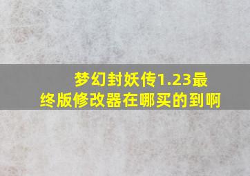 梦幻封妖传1.23最终版修改器在哪买的到啊