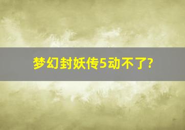 梦幻封妖传5动不了?