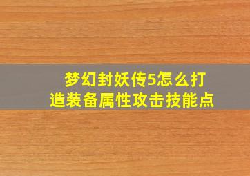 梦幻封妖传5怎么打造装备属性攻击技能点