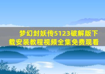 梦幻封妖传5123破解版下载安装教程视频全集免费观看