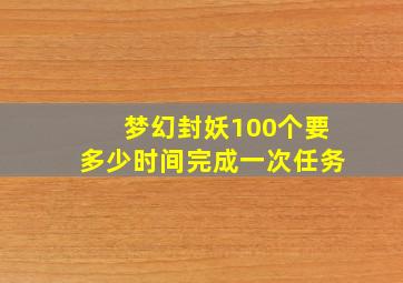 梦幻封妖100个要多少时间完成一次任务