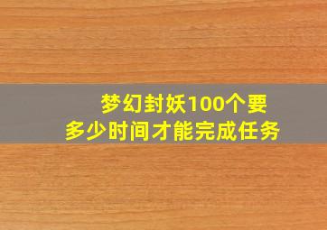 梦幻封妖100个要多少时间才能完成任务