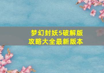 梦幻封妖5破解版攻略大全最新版本