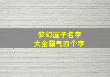 梦幻屋子名字大全霸气四个字