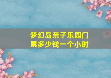 梦幻岛亲子乐园门票多少钱一个小时