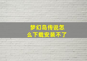 梦幻岛传说怎么下载安装不了