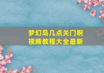 梦幻岛几点关门啊视频教程大全最新